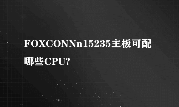 FOXCONNn15235主板可配哪些CPU?