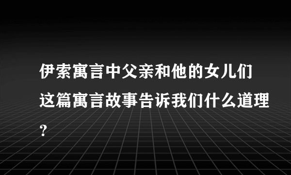 伊索寓言中父亲和他的女儿们这篇寓言故事告诉我们什么道理？