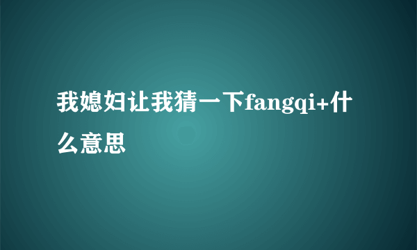 我媳妇让我猜一下fangqi+什么意思