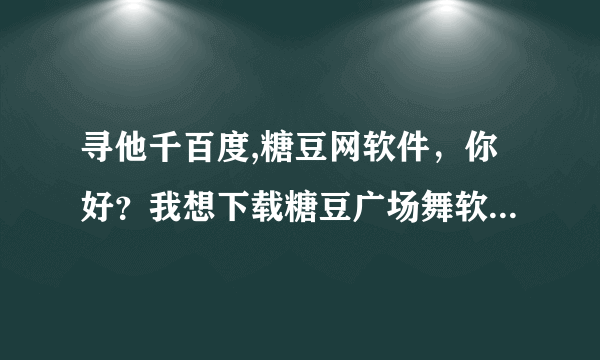 寻他千百度,糖豆网软件，你好？我想下载糖豆广场舞软件，能制作视频的软件，怎么下载啊？