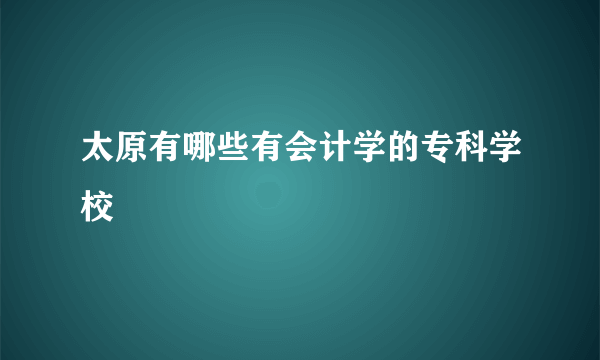 太原有哪些有会计学的专科学校