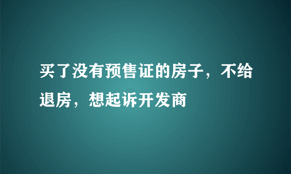 买了没有预售证的房子，不给退房，想起诉开发商