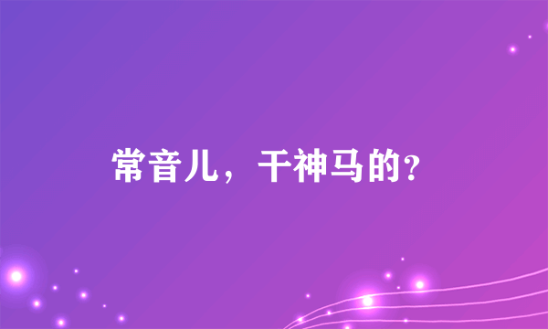 常音儿，干神马的？