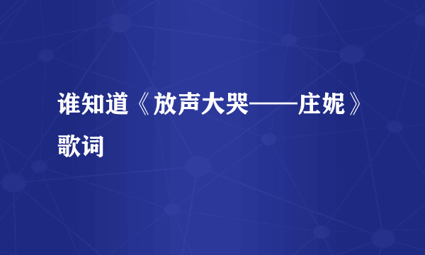 谁知道《放声大哭——庄妮》歌词