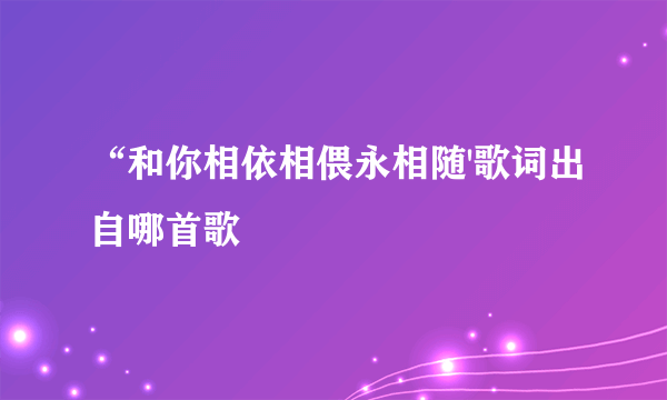 “和你相依相偎永相随'歌词出自哪首歌