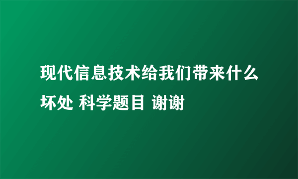 现代信息技术给我们带来什么坏处 科学题目 谢谢