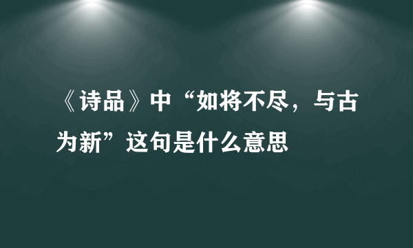 《诗品》中“如将不尽，与古为新”这句是什么意思