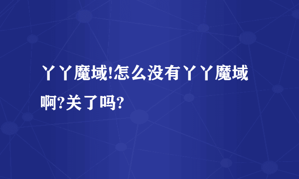 丫丫魔域!怎么没有丫丫魔域啊?关了吗?