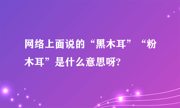 网络上面说的“黑木耳”“粉木耳”是什么意思呀?