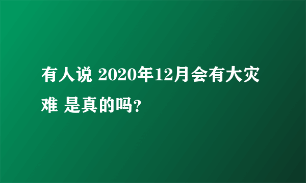 有人说 2020年12月会有大灾难 是真的吗？