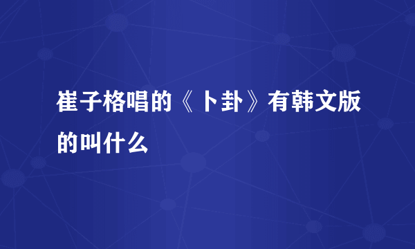 崔子格唱的《卜卦》有韩文版的叫什么