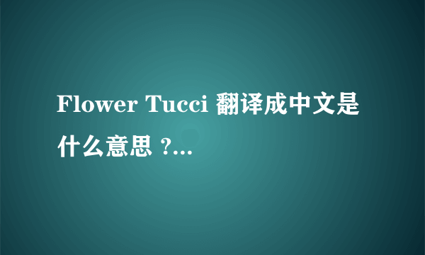 Flower Tucci 翻译成中文是什么意思 ?谁有关于的一些资料???