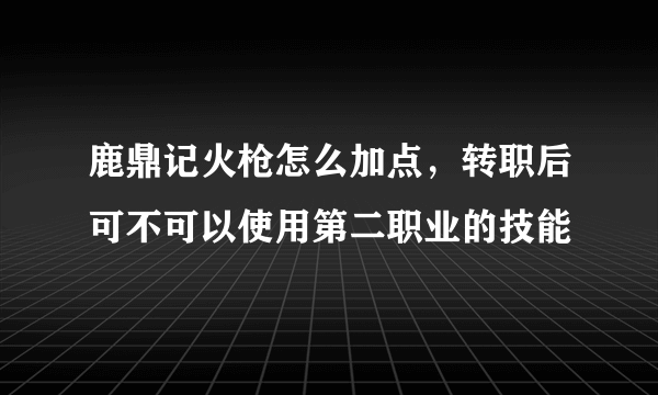 鹿鼎记火枪怎么加点，转职后可不可以使用第二职业的技能