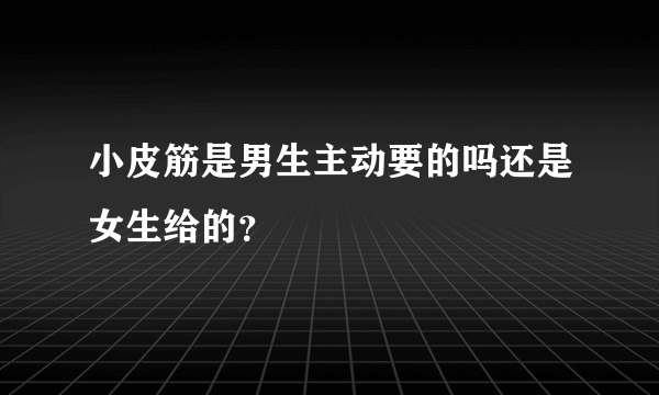 小皮筋是男生主动要的吗还是女生给的？