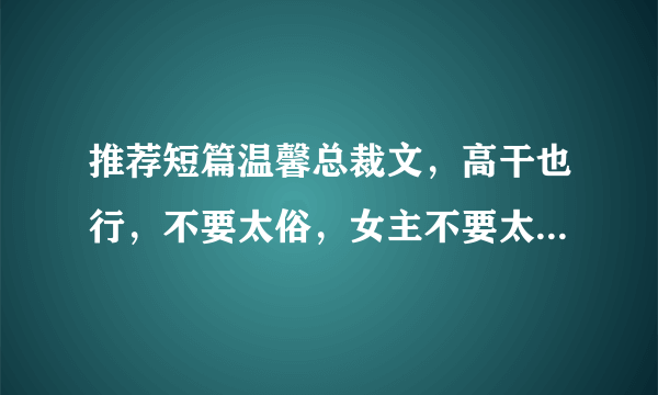 推荐短篇温馨总裁文，高干也行，不要太俗，女主不要太讨人厌 别太白