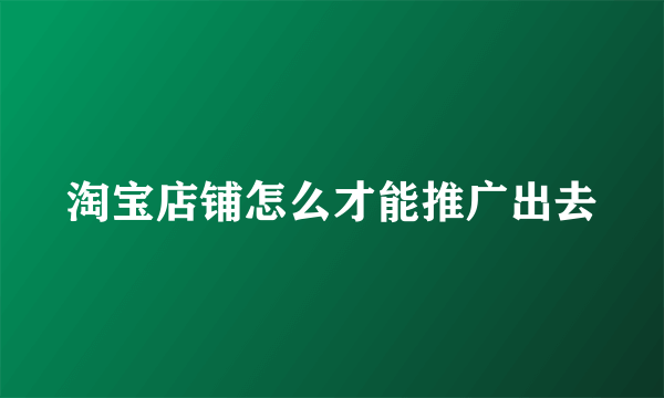 淘宝店铺怎么才能推广出去