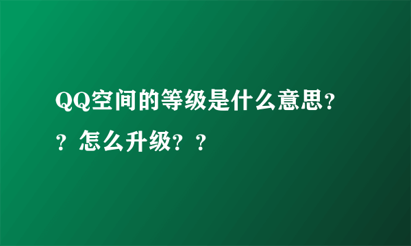 QQ空间的等级是什么意思？？怎么升级？？