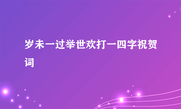 岁未一过举世欢打一四字祝贺词