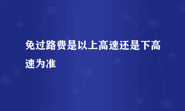 免过路费是以上高速还是下高速为准