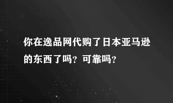 你在逸品网代购了日本亚马逊的东西了吗？可靠吗？