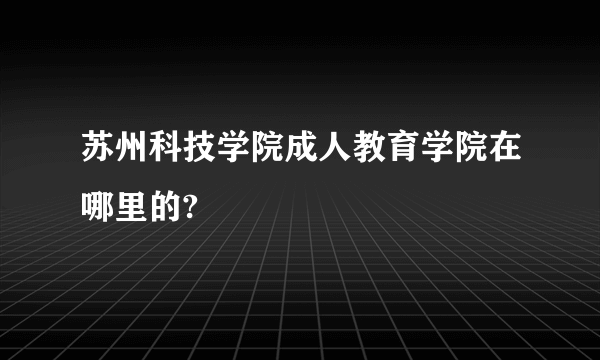 苏州科技学院成人教育学院在哪里的?