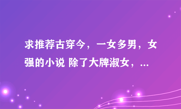 求推荐古穿今，一女多男，女强的小说 除了大牌淑女，风流大小姐，老婆后宫爆满（已看过这些）