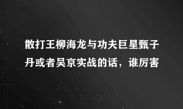 散打王柳海龙与功夫巨星甄子丹或者吴京实战的话，谁厉害