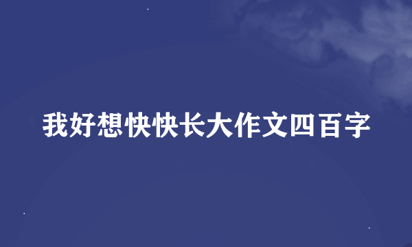 我好想快快长大作文四百字