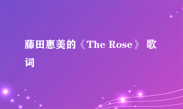 藤田惠美的《The Rose》 歌词