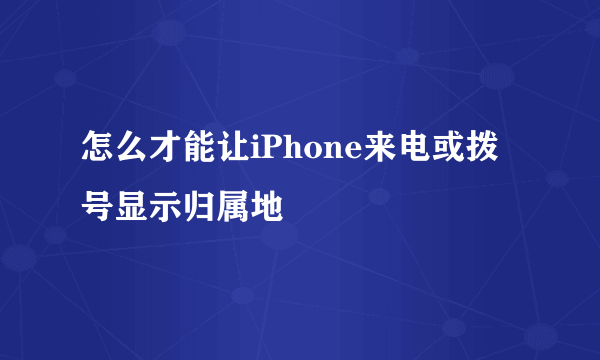 怎么才能让iPhone来电或拨号显示归属地