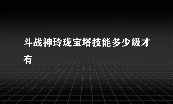 斗战神玲珑宝塔技能多少级才有