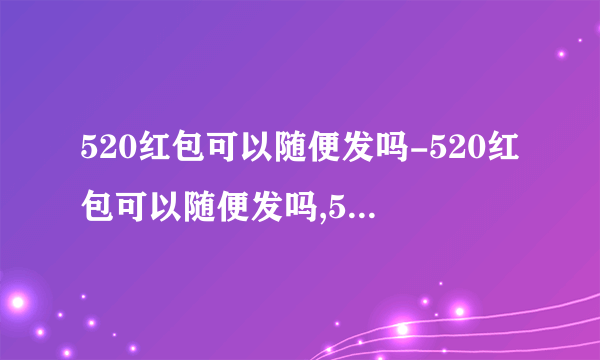 520红包可以随便发吗-520红包可以随便发吗,5,,20,红包,可以,随便,发,吗