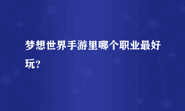 梦想世界手游里哪个职业最好玩？