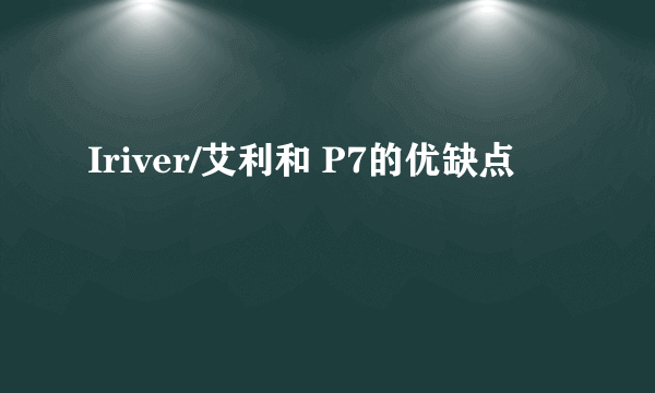 Iriver/艾利和 P7的优缺点