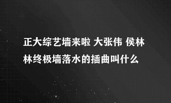 正大综艺墙来啦 大张伟 侯林林终极墙落水的插曲叫什么