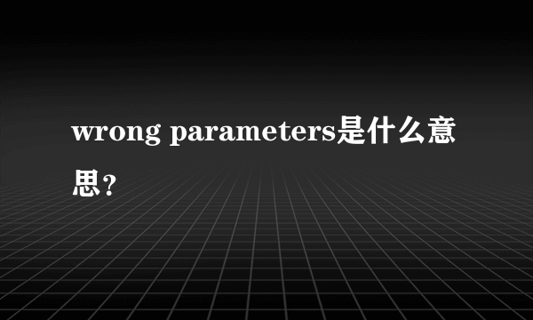 wrong parameters是什么意思？