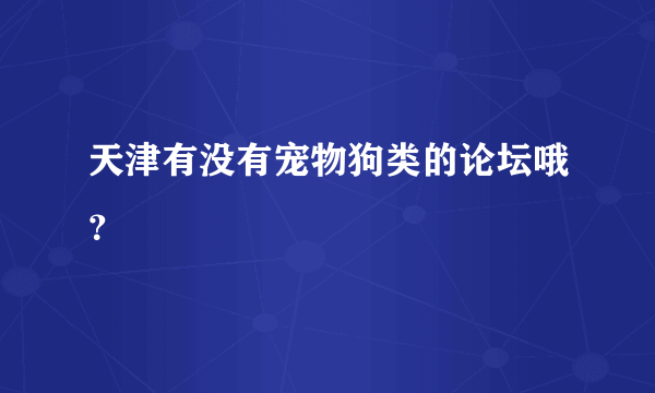 天津有没有宠物狗类的论坛哦？