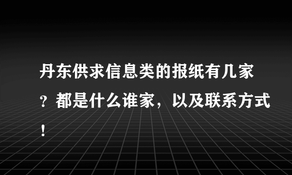 丹东供求信息类的报纸有几家？都是什么谁家，以及联系方式！