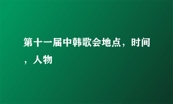 第十一届中韩歌会地点，时间，人物