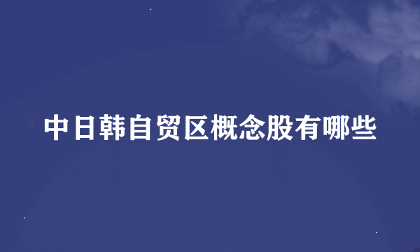 中日韩自贸区概念股有哪些