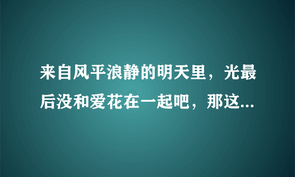 来自风平浪静的明天里，光最后没和爱花在一起吧，那这意思是美海是不是还有机会，毕竟等了光五年