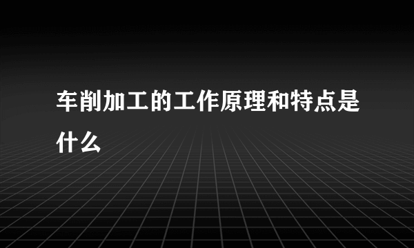 车削加工的工作原理和特点是什么