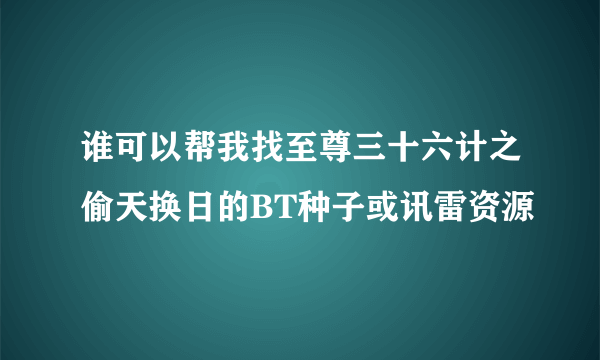 谁可以帮我找至尊三十六计之偷天换日的BT种子或讯雷资源