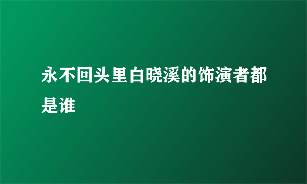 永不回头里白晓溪的饰演者都是谁