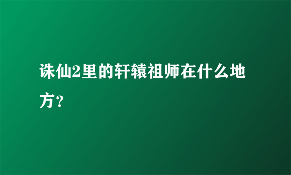 诛仙2里的轩辕祖师在什么地方？