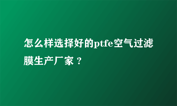 怎么样选择好的ptfe空气过滤膜生产厂家 ?