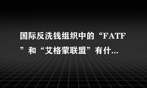 国际反洗钱组织中的“FATF”和“艾格蒙联盟”有什么不同？“艾格蒙联盟”是怎么由来的？