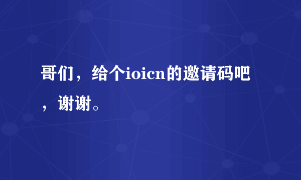 哥们，给个ioicn的邀请码吧，谢谢。