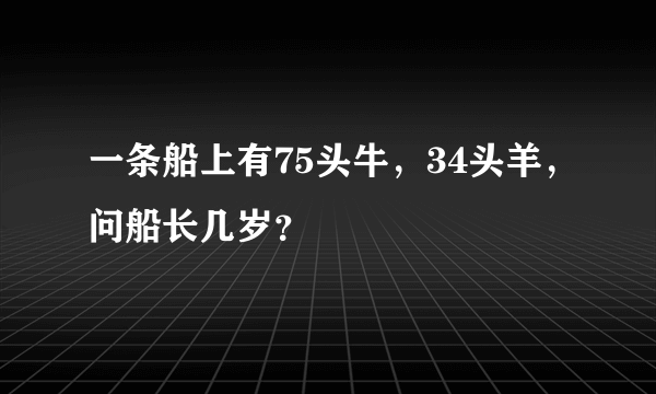 一条船上有75头牛，34头羊，问船长几岁？