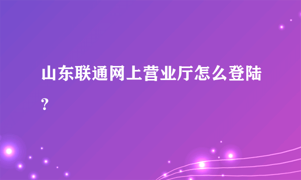 山东联通网上营业厅怎么登陆？